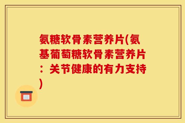 氨糖软骨素营养片(氨基葡萄糖软骨素营养片：关节健康的有力支持)