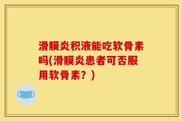 积液能吃软骨素吗(患者可否服用软骨素?) 积液能吃软骨素吗(患者可否服用软骨素?)
