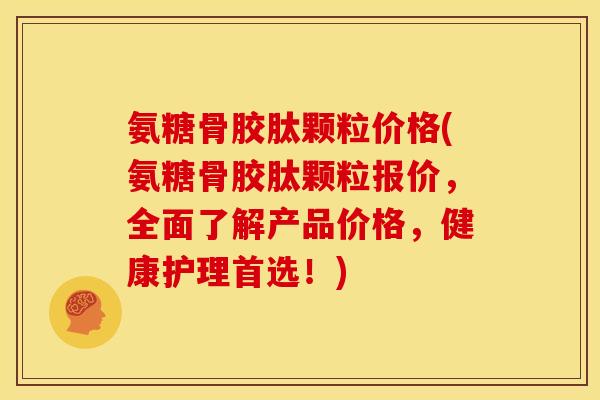 氨糖骨胶肽颗粒价格(氨糖骨胶肽颗粒报价，全面了解产品价格，健康护理首选！)