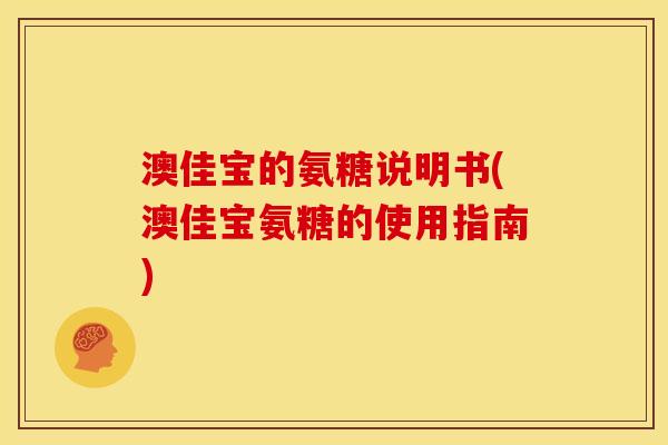 澳佳宝的氨糖说明书(澳佳宝氨糖的使用指南) 澳佳宝的氨糖说明书(澳佳宝氨糖的使用指南)