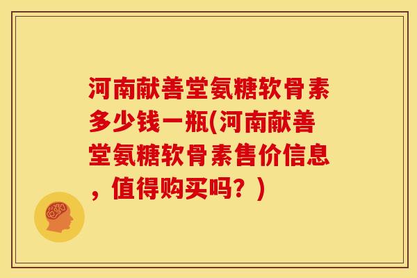 河南献善堂氨糖软骨素多少钱一瓶(河南献善堂氨糖软骨素售价信息，值得购买吗？)