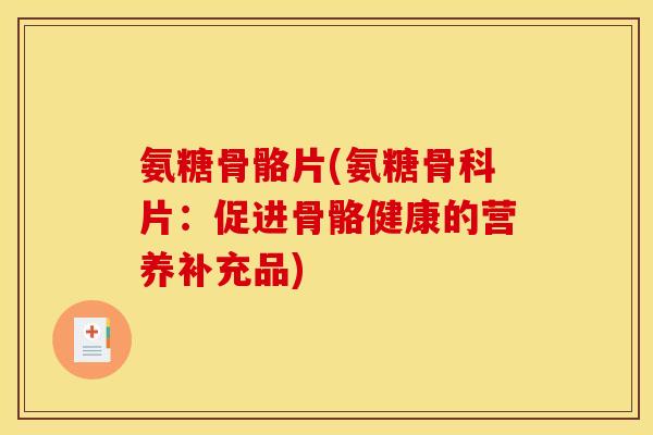氨糖骨骼片(氨糖骨科片：促进骨骼健康的营养补充品)