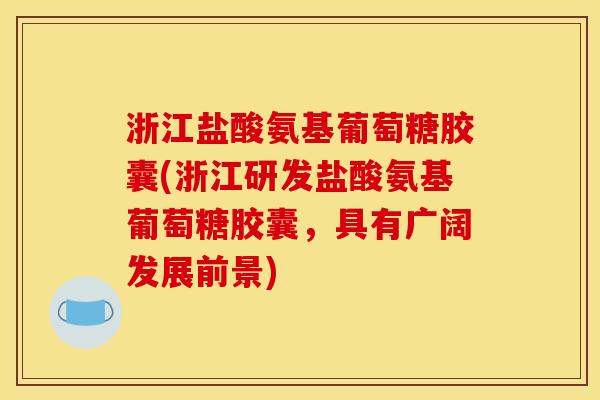浙江盐酸氨基葡萄糖胶囊(浙江研发盐酸氨基葡萄糖胶囊，具有广阔发展前景)