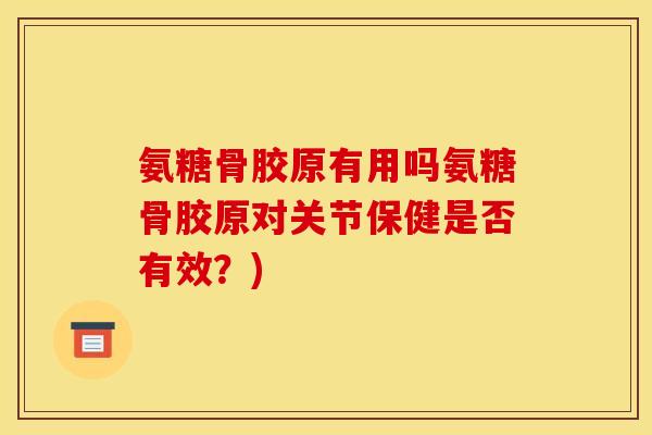 氨糖骨胶原有用吗氨糖骨胶原对关节保健是否有效？)