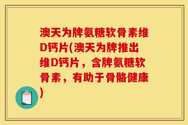 澳天为牌氨糖软骨素维D钙片(澳天为牌推出维D钙片，含牌氨糖软骨素，有助于骨骼健康)