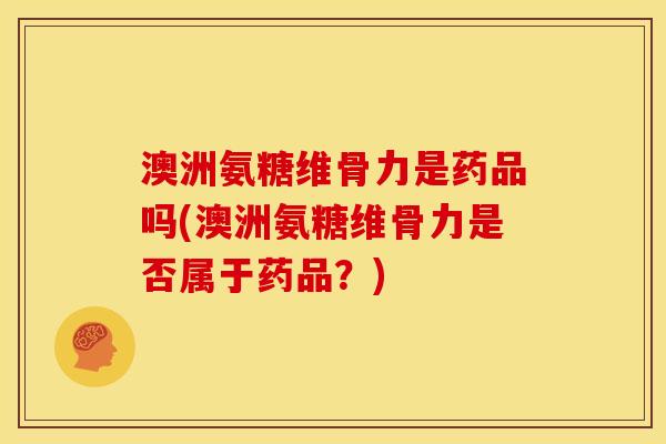澳洲氨糖维骨力是药品吗(澳洲氨糖维骨力是否属于药品?) 澳洲氨糖维骨力是药品吗(澳洲氨糖维骨力是否属于药品?)