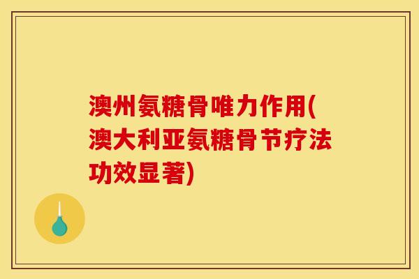 澳州氨糖骨唯力作用(澳大利亚氨糖骨节疗法功效显著)