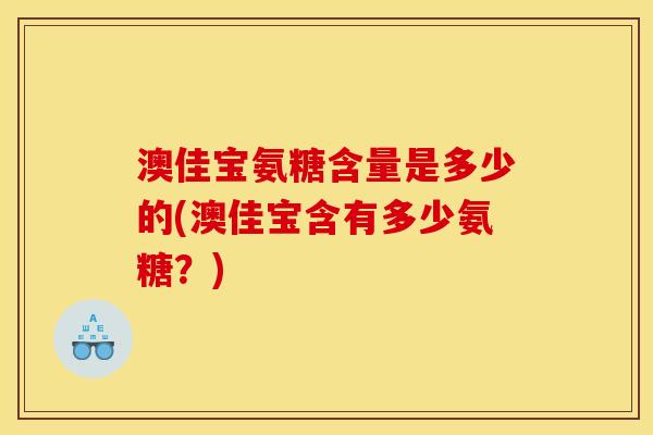 澳佳宝氨糖含量是多少的(澳佳宝含有多少氨糖？)