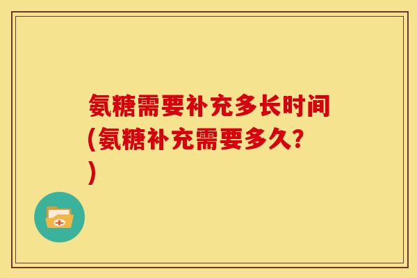 氨糖需要补充多长时间(氨糖补充需要多久？)