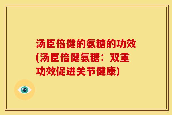 汤臣倍健的氨糖的功效(汤臣倍健氨糖：双重功效促进关节健康)