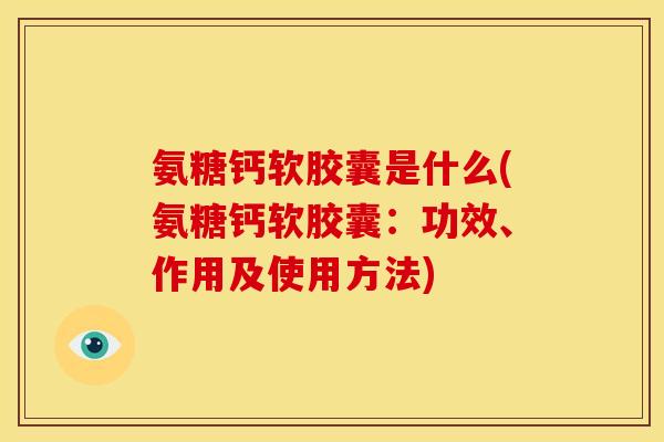 氨糖钙软胶囊是什么(氨糖钙软胶囊:功效、作用及使用方法) 氨糖钙软胶囊是什么(氨糖钙软胶囊:功效、作用及使用方法)