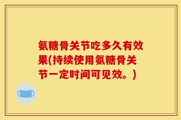 氨糖骨关节吃多久有效果(持续使用氨糖骨关节一定时间可见效。)