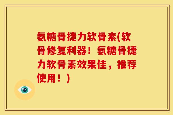 氨糖骨捷力软骨素(软骨修复利器！氨糖骨捷力软骨素效果佳，推荐使用！)