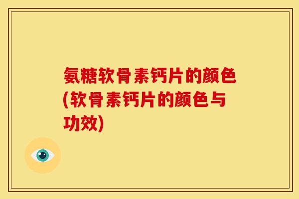 氨糖软骨素钙片的颜色(软骨素钙片的颜色与功效)