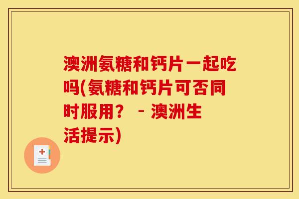澳洲氨糖和钙片一起吃吗(氨糖和钙片可否同时服用？ - 澳洲生活提示)