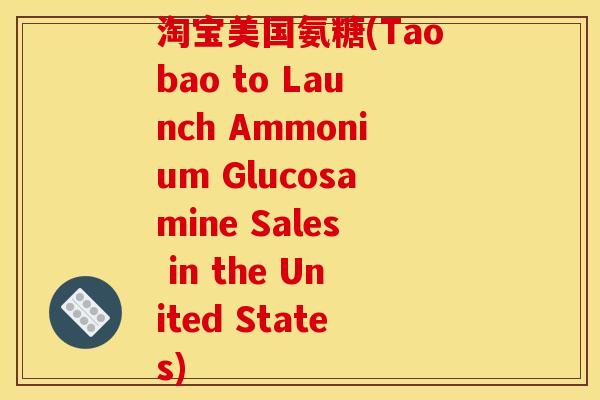 淘宝美国氨糖(Taobao to Launch Ammonium Glucosamine Sales in the United States)