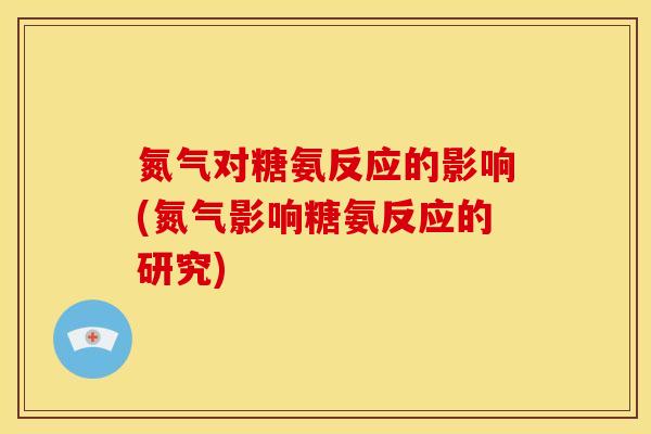 氮气对糖氨反应的影响(氮气影响糖氨反应的研究)