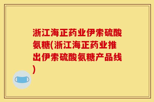 浙江海正药业伊索硫酸氨糖(浙江海正药业推出伊索硫酸氨糖产品线)