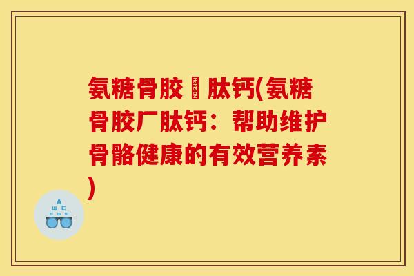 氨糖骨胶厡肽钙(氨糖骨胶厂肽钙：帮助维护骨骼健康的有效营养素)