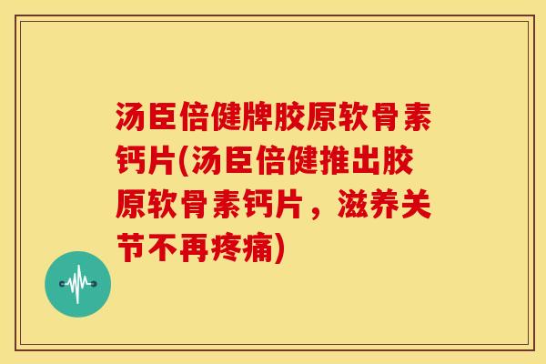 汤臣倍健牌胶原软骨素钙片(汤臣倍健推出胶原软骨素钙片，滋养关节不再疼痛)
