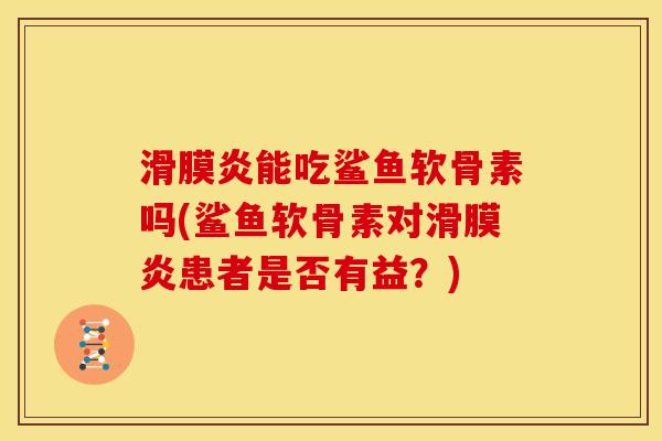 滑膜炎能吃鲨鱼软骨素吗(鲨鱼软骨素对滑膜炎患者是否有益？)