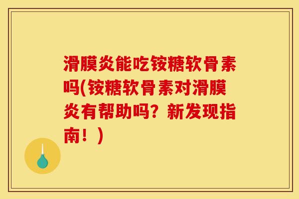 滑膜炎能吃铵糖软骨素吗(铵糖软骨素对滑膜炎有帮助吗？新发现指南！)