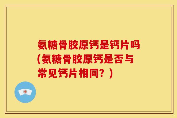 氨糖骨胶原钙是钙片吗(氨糖骨胶原钙是否与常见钙片相同?) 氨糖骨胶原钙是钙片吗(氨糖骨胶原钙是否与常见钙片相同?)