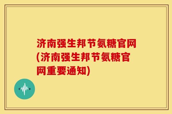 济南强生邦节氨糖官网(济南强生邦节氨糖官网重要通知)