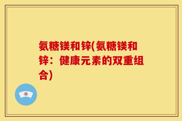 氨糖镁和锌(氨糖镁和锌：健康元素的双重组合)