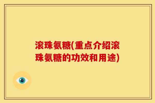 滚珠氨糖(重点介绍滚珠氨糖的功效和用途)