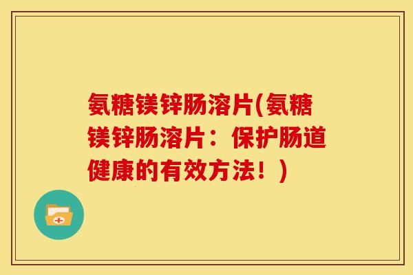 氨糖镁锌肠溶片(氨糖镁锌肠溶片：保护肠道健康的有效方法！)