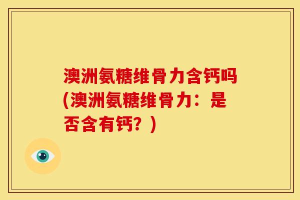澳洲氨糖维骨力含钙吗(澳洲氨糖维骨力：是否含有钙？)