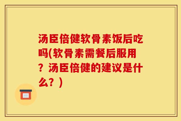 汤臣倍健软骨素饭后吃吗(软骨素需餐后服用？汤臣倍健的建议是什么？)