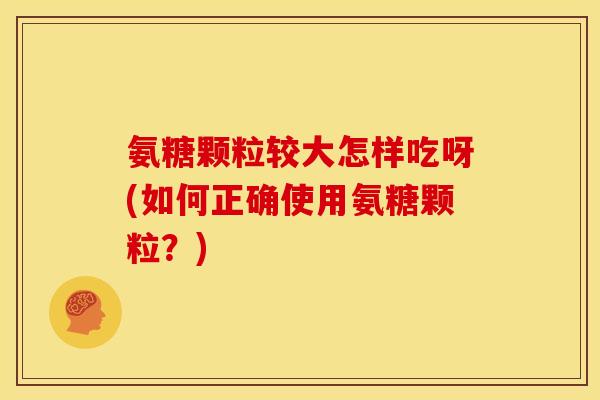 氨糖颗粒较大怎样吃呀(如何正确使用氨糖颗粒？)