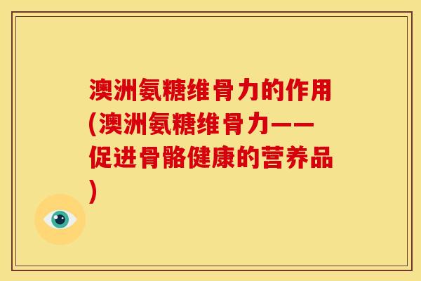 澳洲氨糖维骨力的作用(澳洲氨糖维骨力——促进骨骼健康的营养品) 澳洲氨糖维骨力的作用(澳洲氨糖维骨力——促进骨骼健康的营养品)