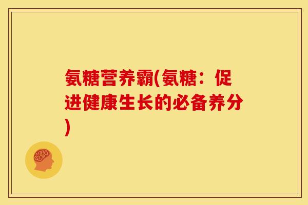 氨糖营养霸(氨糖：促进健康生长的必备养分)