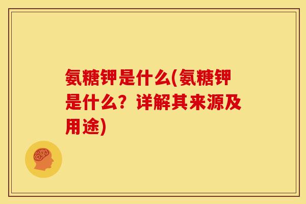 氨糖钾是什么(氨糖钾是什么？详解其来源及用途)