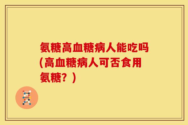 氨糖高血糖病人能吃吗(高血糖病人可否食用氨糖？)