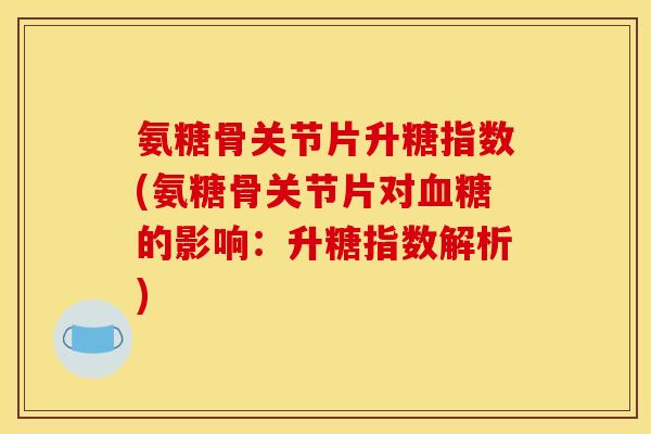 氨糖骨关节片升糖指数(氨糖骨关节片对血糖的影响：升糖指数解析)