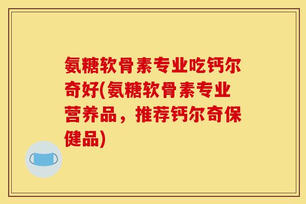 氨糖软骨素专业吃钙尔奇好(氨糖软骨素专业营养品,推荐钙尔奇保健品) 氨糖软骨素专业吃钙尔奇好(氨糖软骨素专业营养品,推荐钙尔奇保健品)
