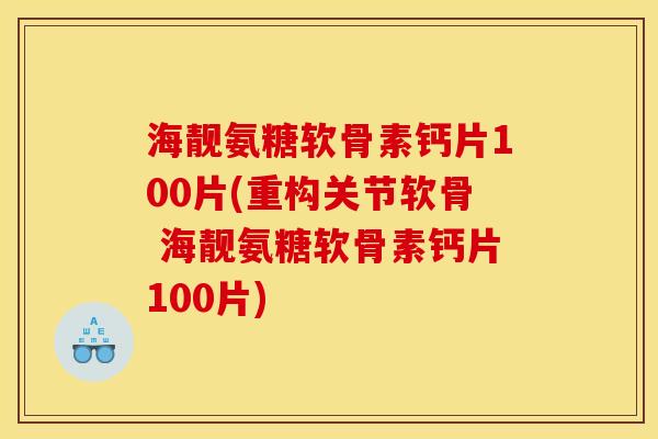 海靓氨糖软骨素钙片100片(重构关节软骨 海靓氨糖软骨素钙片100片) 海靓氨糖软骨素钙片100片(重构关节软骨 海靓氨糖软骨素钙片100片)