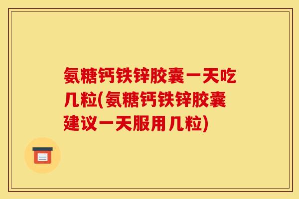 氨糖钙铁锌胶囊一天吃几粒(氨糖钙铁锌胶囊建议一天服用几粒)