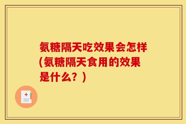 氨糖隔天吃效果会怎样(氨糖隔天食用的效果是什么？)