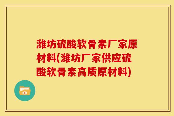 潍坊硫酸软骨素厂家原材料(潍坊厂家供应硫酸软骨素高质原材料)