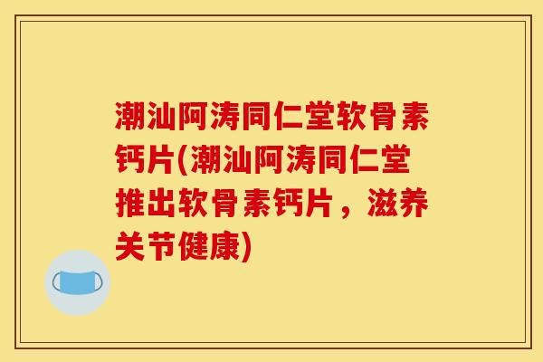 潮汕阿涛同仁堂软骨素钙片(潮汕阿涛同仁堂推出软骨素钙片，滋养关节健康)