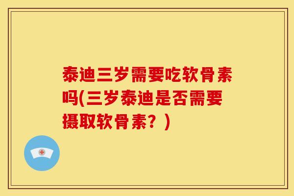 泰迪三岁需要吃软骨素吗(三岁泰迪是否需要摄取软骨素？)