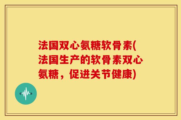 法国双心氨糖软骨素(法国生产的软骨素双心氨糖，促进关节健康)