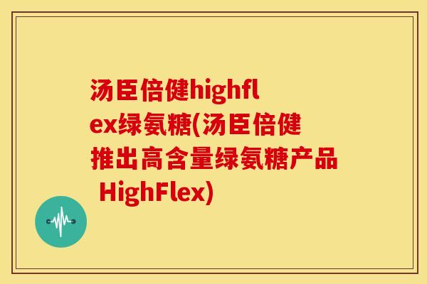 汤臣倍健highflex绿氨糖(汤臣倍健推出高含量绿氨糖产品 HighFlex)