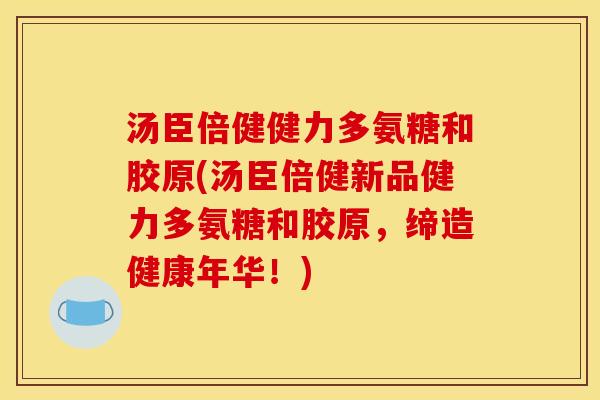 汤臣倍健健力多氨糖和胶原(汤臣倍健新品健力多氨糖和胶原,缔造健康年华!) 汤臣倍健健力多氨糖和胶原(汤臣倍健新品健力多氨糖和胶原,缔造健康年华!)