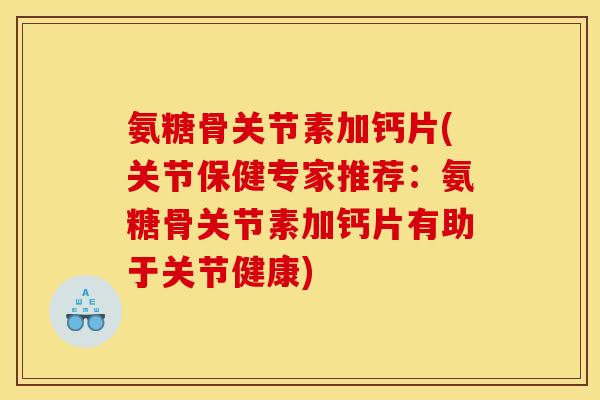 氨糖骨关节素加钙片(关节保健专家推荐：氨糖骨关节素加钙片有助于关节健康)